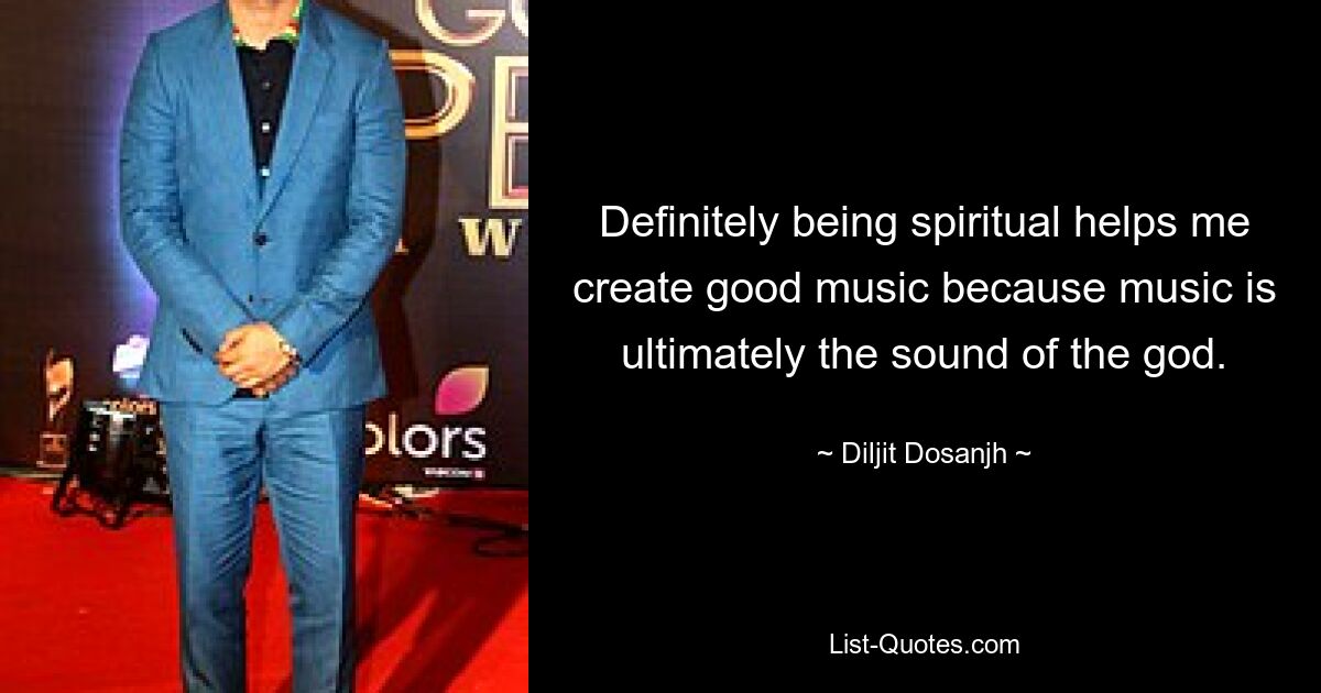 Definitely being spiritual helps me create good music because music is ultimately the sound of the god. — © Diljit Dosanjh