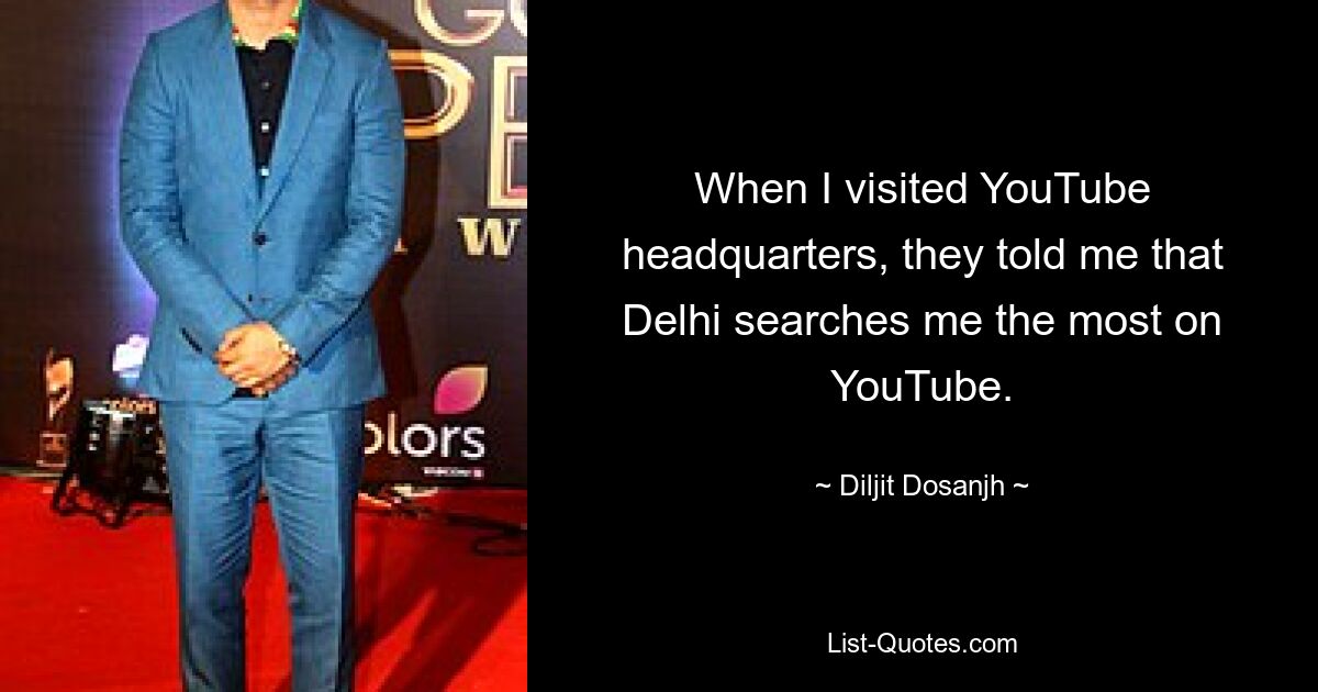 When I visited YouTube headquarters, they told me that Delhi searches me the most on YouTube. — © Diljit Dosanjh