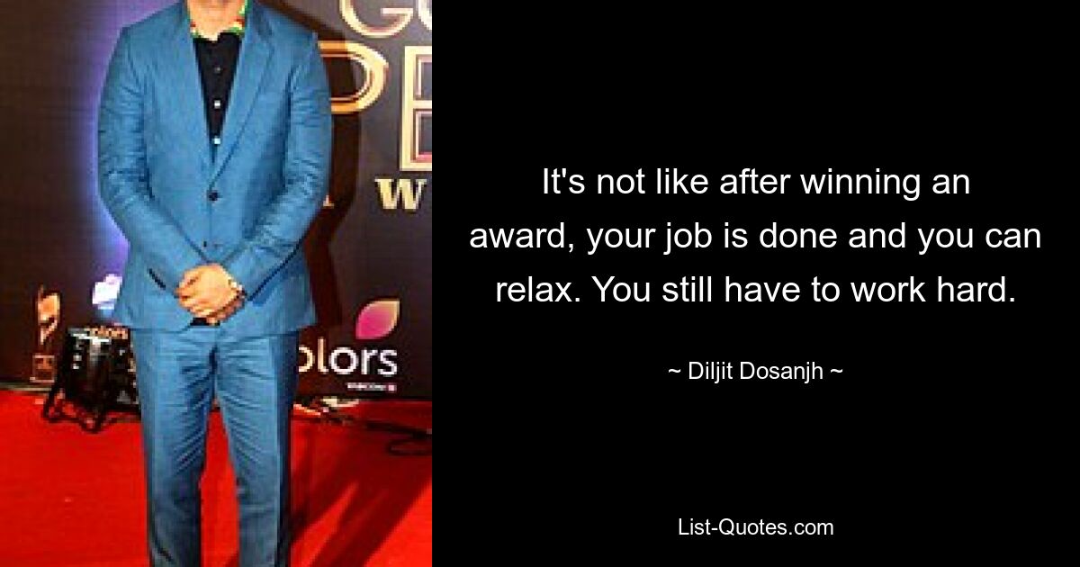 It's not like after winning an award, your job is done and you can relax. You still have to work hard. — © Diljit Dosanjh