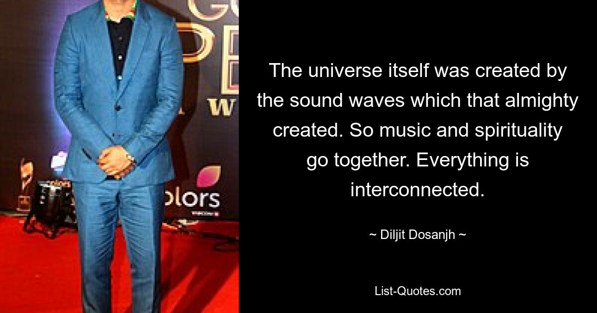 The universe itself was created by the sound waves which that almighty created. So music and spirituality go together. Everything is interconnected. — © Diljit Dosanjh