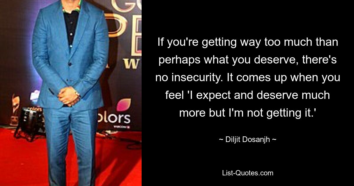 If you're getting way too much than perhaps what you deserve, there's no insecurity. It comes up when you feel 'I expect and deserve much more but I'm not getting it.' — © Diljit Dosanjh