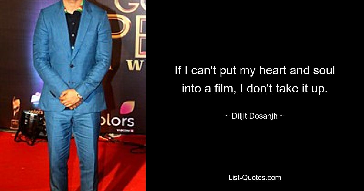 If I can't put my heart and soul into a film, I don't take it up. — © Diljit Dosanjh