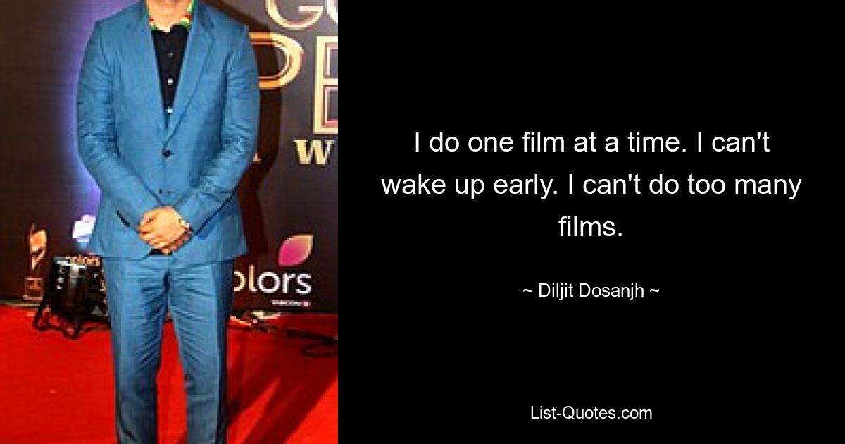 I do one film at a time. I can't wake up early. I can't do too many films. — © Diljit Dosanjh