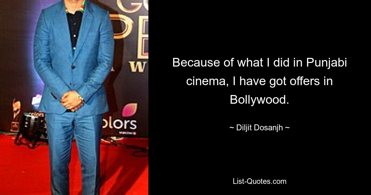 Because of what I did in Punjabi cinema, I have got offers in Bollywood. — © Diljit Dosanjh