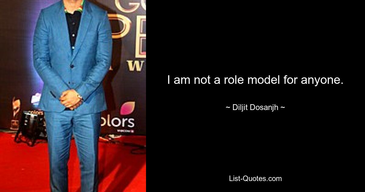 I am not a role model for anyone. — © Diljit Dosanjh