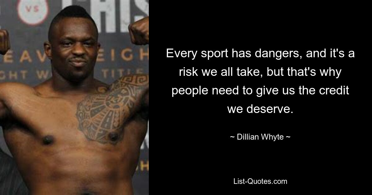 Every sport has dangers, and it's a risk we all take, but that's why people need to give us the credit we deserve. — © Dillian Whyte