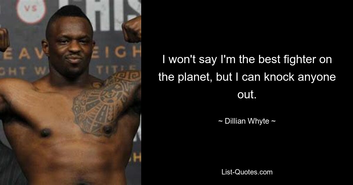 I won't say I'm the best fighter on the planet, but I can knock anyone out. — © Dillian Whyte