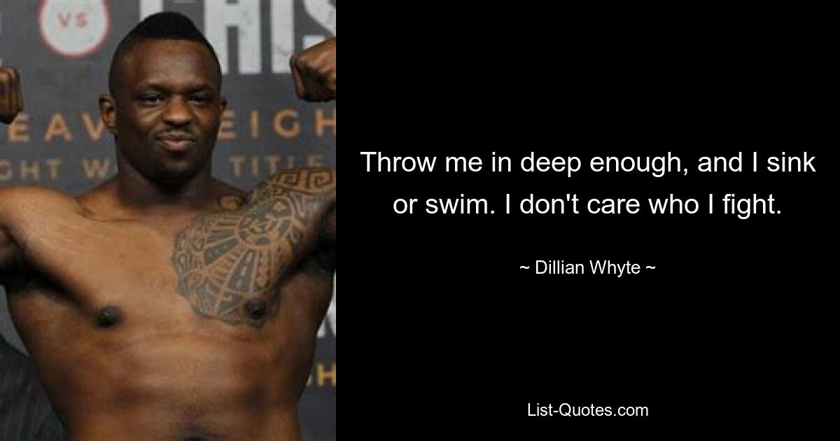 Throw me in deep enough, and I sink or swim. I don't care who I fight. — © Dillian Whyte