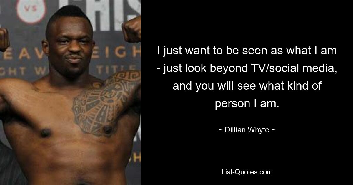 I just want to be seen as what I am - just look beyond TV/social media, and you will see what kind of person I am. — © Dillian Whyte