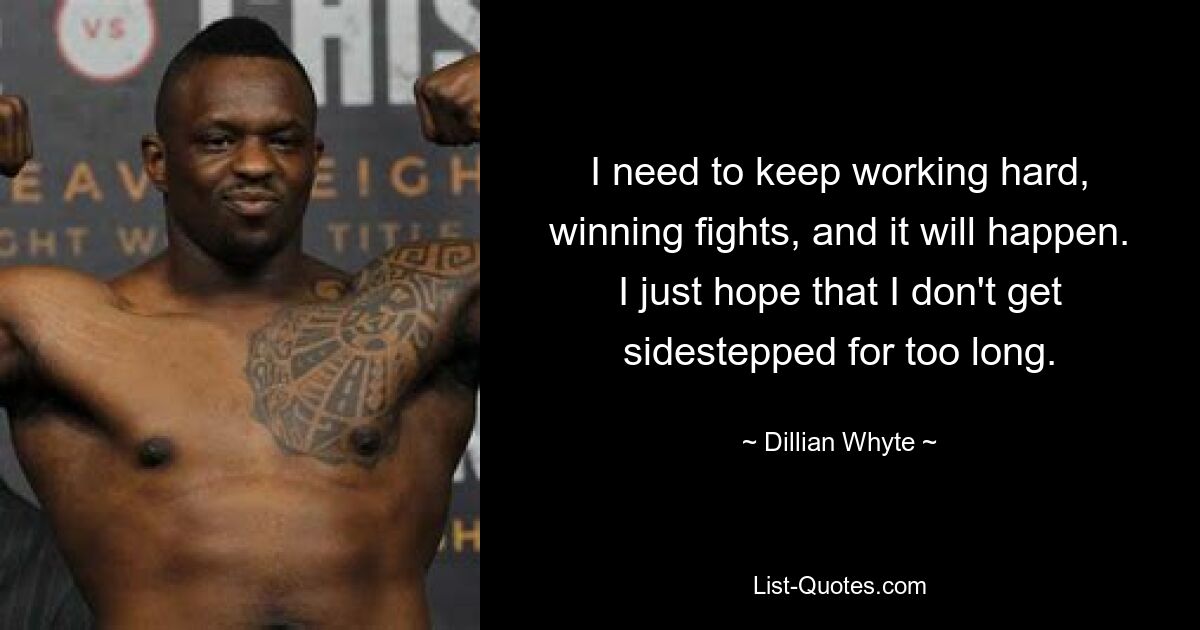 I need to keep working hard, winning fights, and it will happen. I just hope that I don't get sidestepped for too long. — © Dillian Whyte