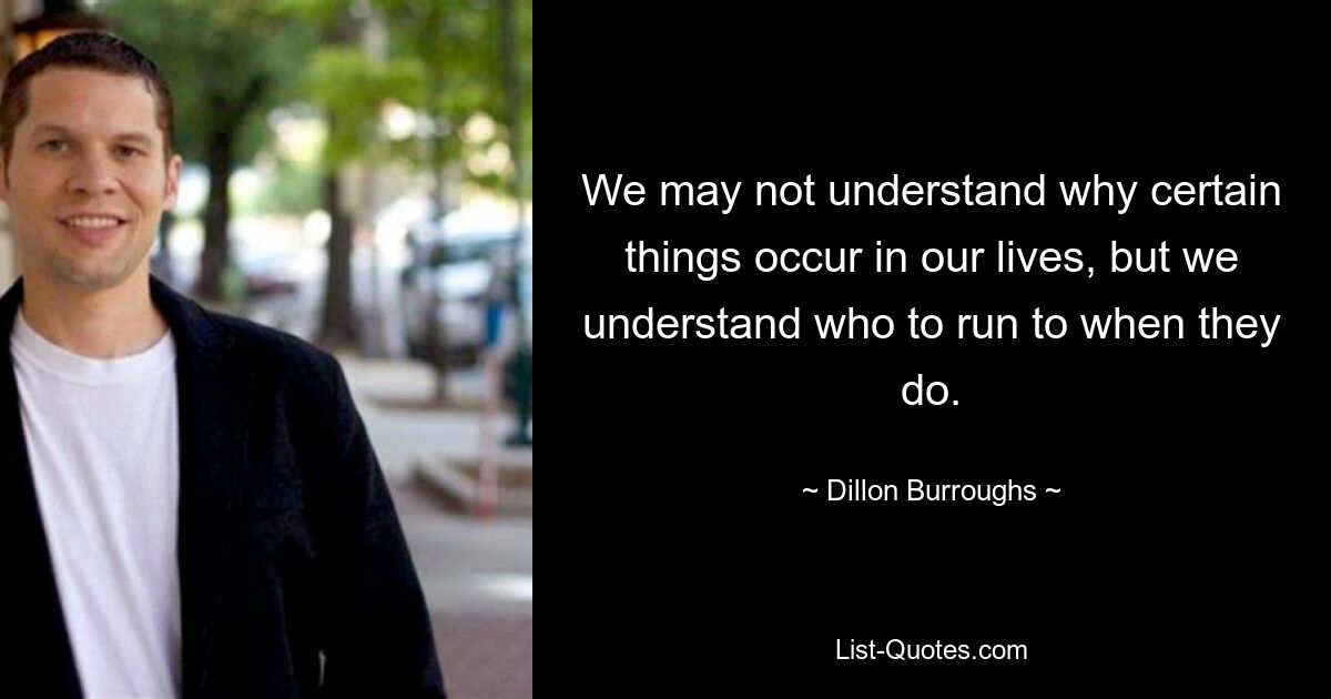 We may not understand why certain things occur in our lives, but we understand who to run to when they do. — © Dillon Burroughs