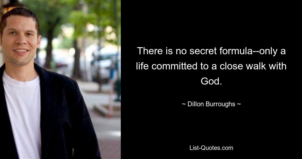 There is no secret formula--only a life committed to a close walk with God. — © Dillon Burroughs