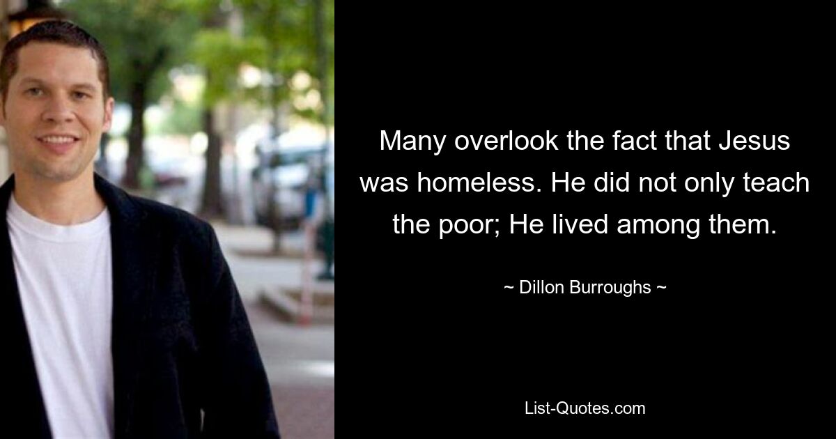 Many overlook the fact that Jesus was homeless. He did not only teach the poor; He lived among them. — © Dillon Burroughs