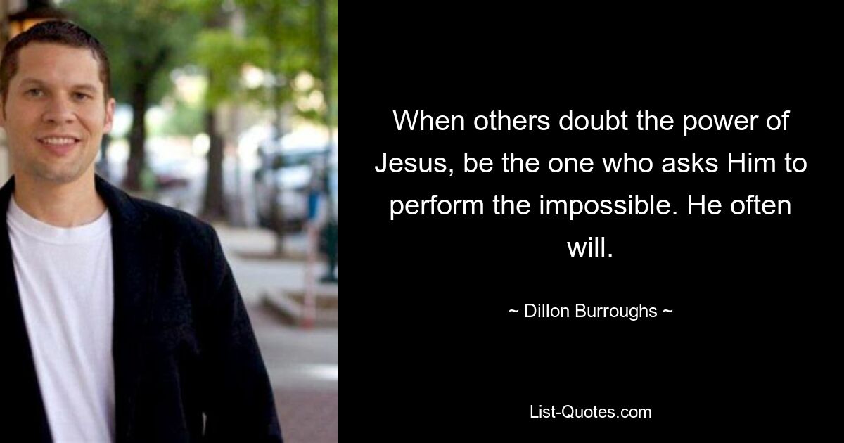 When others doubt the power of Jesus, be the one who asks Him to perform the impossible. He often will. — © Dillon Burroughs