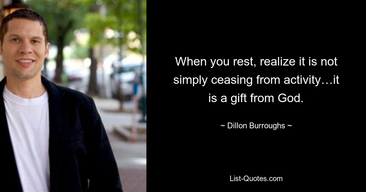 When you rest, realize it is not simply ceasing from activity…it is a gift from God. — © Dillon Burroughs