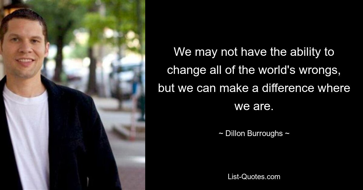 We may not have the ability to change all of the world's wrongs, but we can make a difference where we are. — © Dillon Burroughs