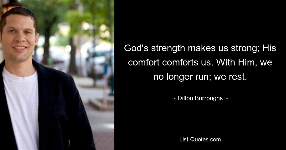 God's strength makes us strong; His comfort comforts us. With Him, we no longer run; we rest. — © Dillon Burroughs