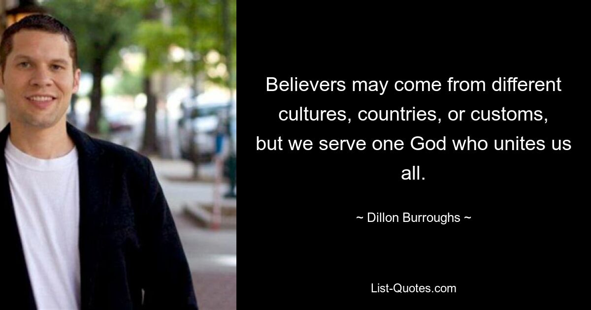 Believers may come from different cultures, countries, or customs, but we serve one God who unites us all. — © Dillon Burroughs