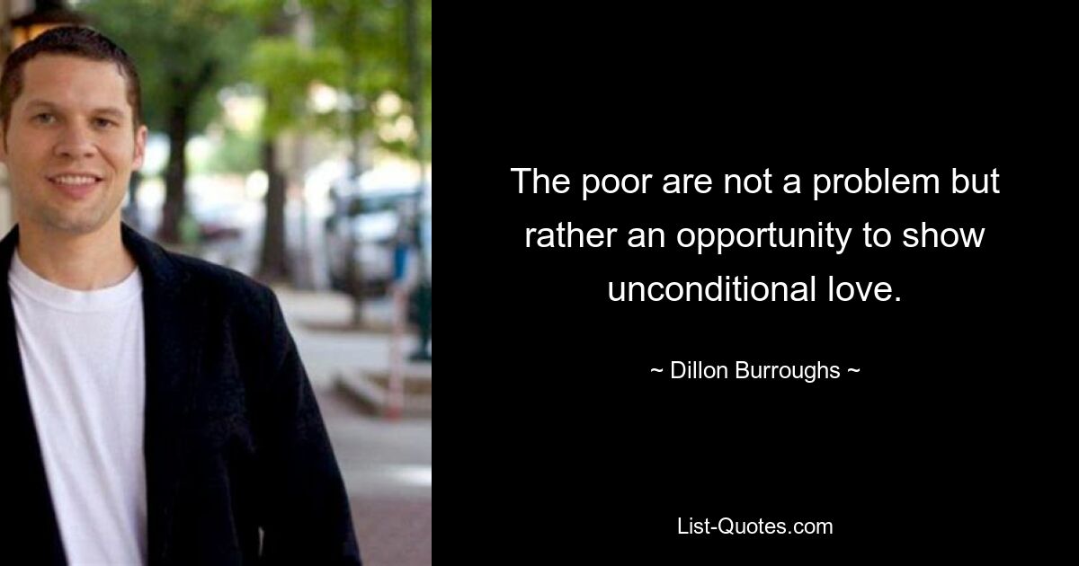 The poor are not a problem but rather an opportunity to show unconditional love. — © Dillon Burroughs