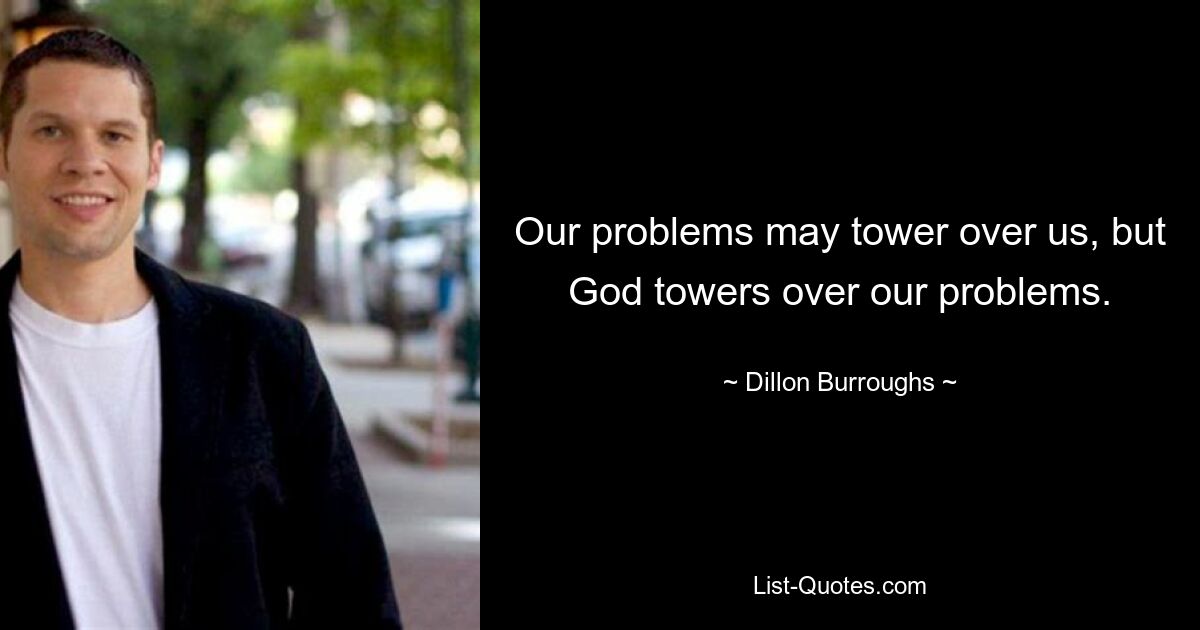 Our problems may tower over us, but God towers over our problems. — © Dillon Burroughs