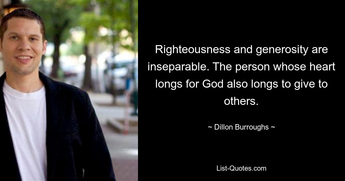 Righteousness and generosity are inseparable. The person whose heart longs for God also longs to give to others. — © Dillon Burroughs