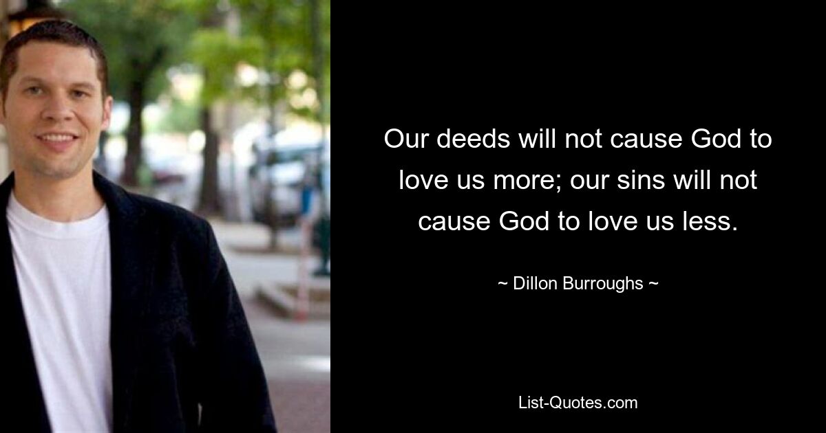 Our deeds will not cause God to love us more; our sins will not cause God to love us less. — © Dillon Burroughs