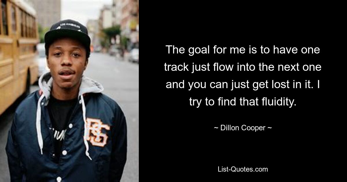 The goal for me is to have one track just flow into the next one and you can just get lost in it. I try to find that fluidity. — © Dillon Cooper