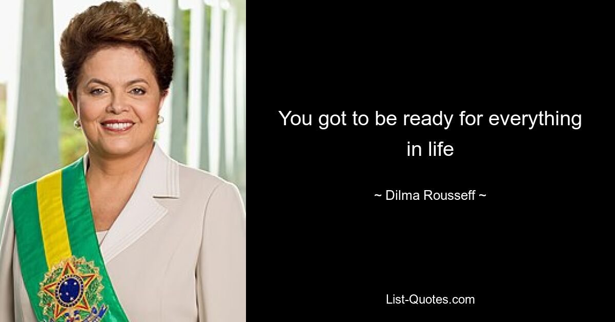 You got to be ready for everything in life — © Dilma Rousseff