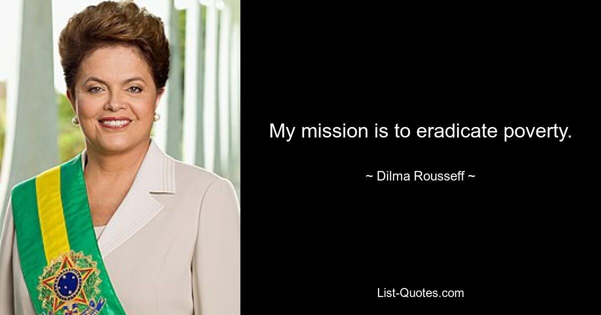 My mission is to eradicate poverty. — © Dilma Rousseff