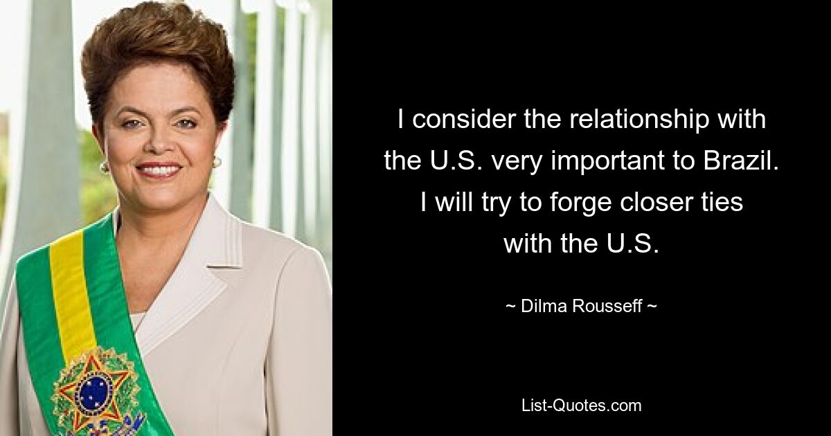 I consider the relationship with the U.S. very important to Brazil. I will try to forge closer ties with the U.S. — © Dilma Rousseff