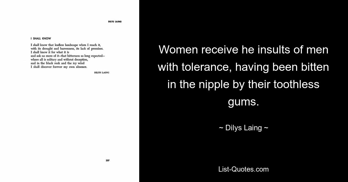 Women receive he insults of men with tolerance, having been bitten in the nipple by their toothless gums. — © Dilys Laing