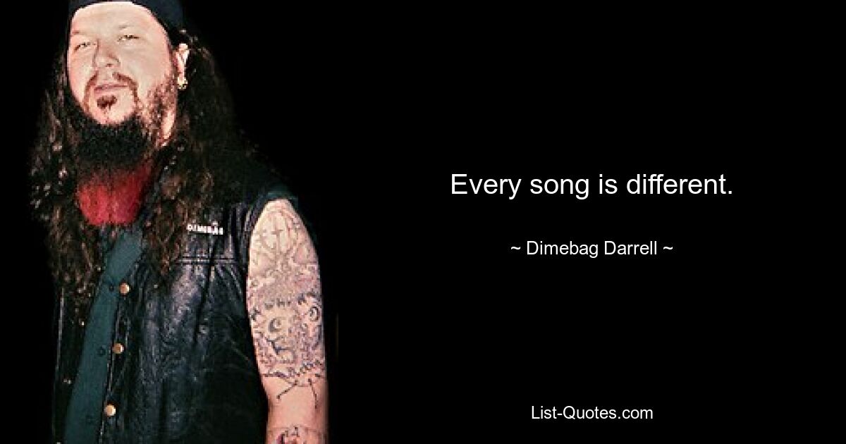 Every song is different. — © Dimebag Darrell