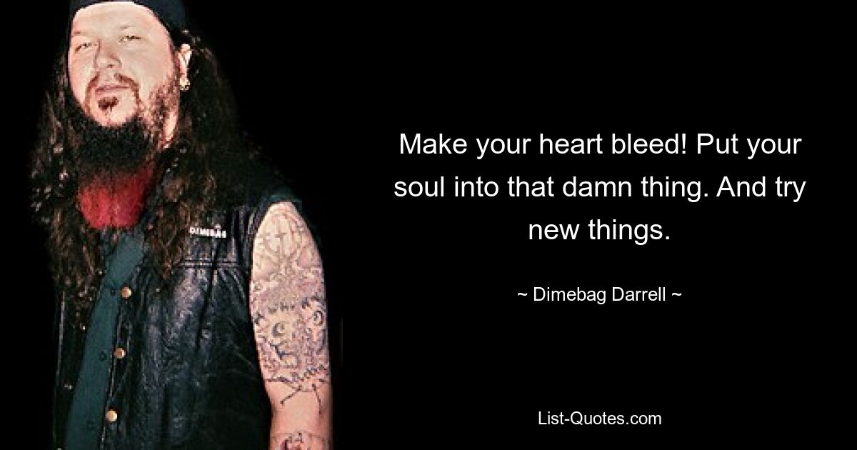 Make your heart bleed! Put your soul into that damn thing. And try new things. — © Dimebag Darrell