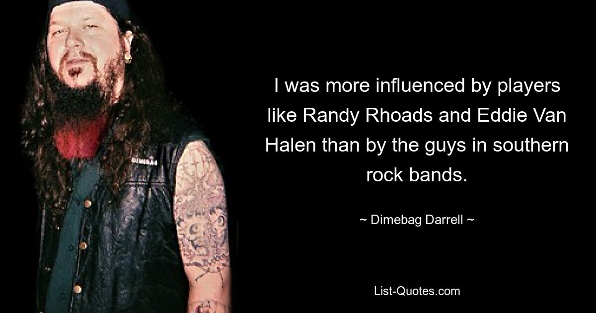 I was more influenced by players like Randy Rhoads and Eddie Van Halen than by the guys in southern rock bands. — © Dimebag Darrell