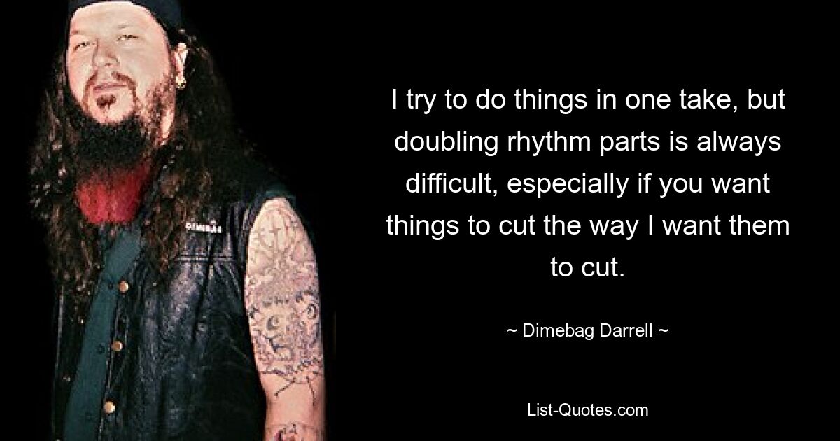 I try to do things in one take, but doubling rhythm parts is always difficult, especially if you want things to cut the way I want them to cut. — © Dimebag Darrell