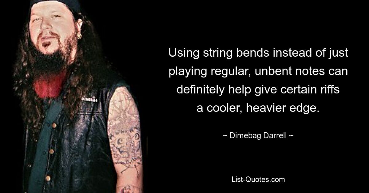 Using string bends instead of just playing regular, unbent notes can definitely help give certain riffs a cooler, heavier edge. — © Dimebag Darrell