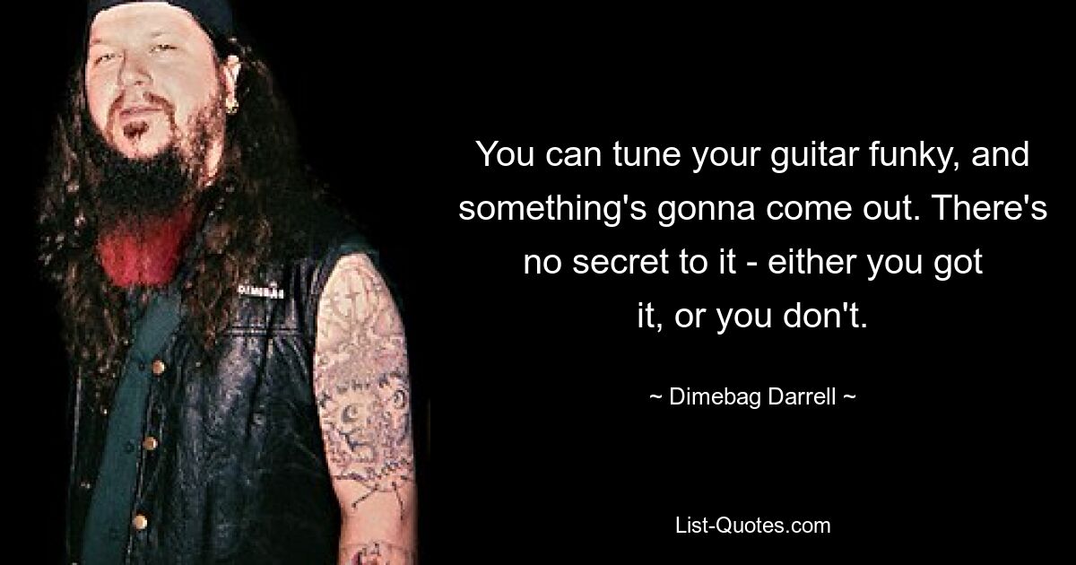 You can tune your guitar funky, and something's gonna come out. There's no secret to it - either you got it, or you don't. — © Dimebag Darrell