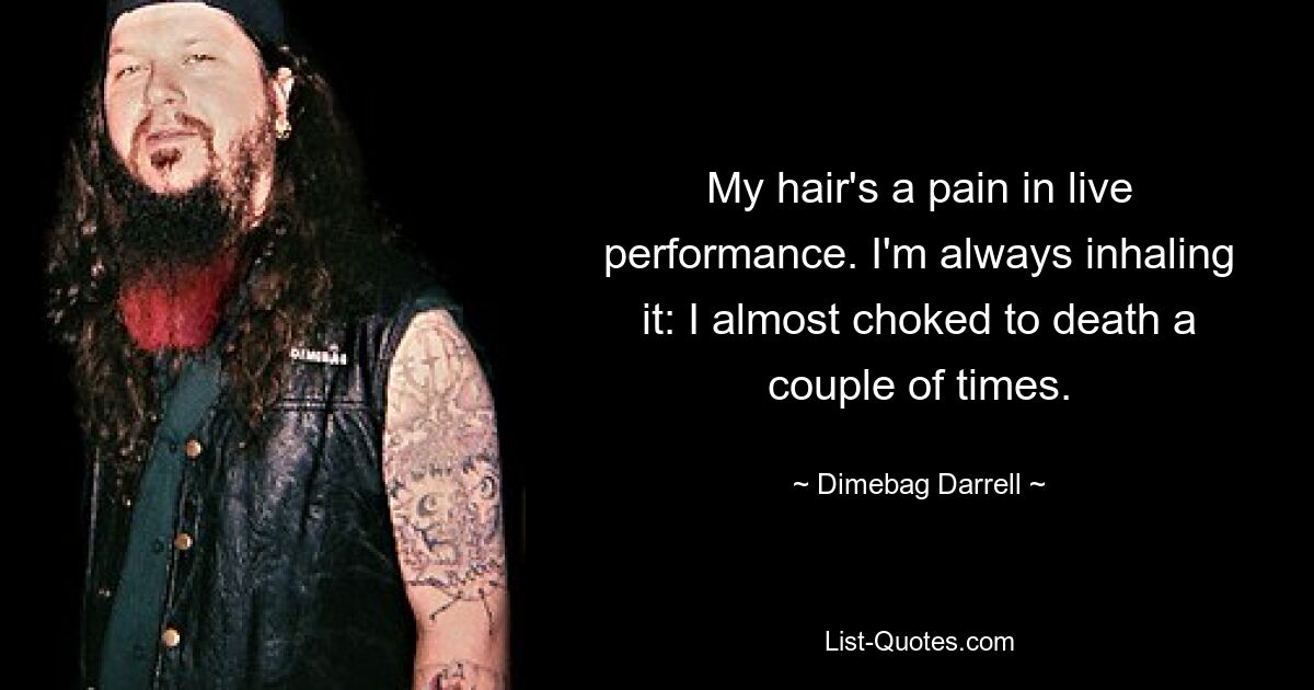 My hair's a pain in live performance. I'm always inhaling it: I almost choked to death a couple of times. — © Dimebag Darrell