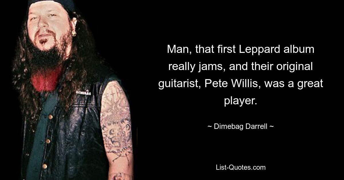 Man, that first Leppard album really jams, and their original guitarist, Pete Willis, was a great player. — © Dimebag Darrell