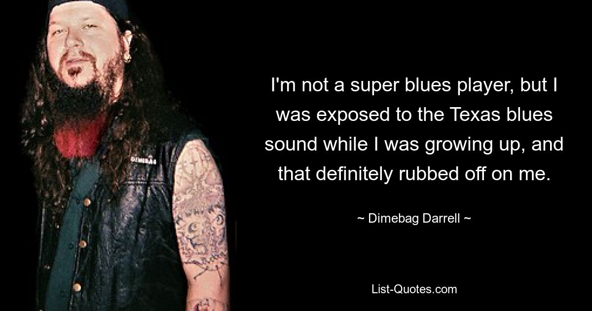 I'm not a super blues player, but I was exposed to the Texas blues sound while I was growing up, and that definitely rubbed off on me. — © Dimebag Darrell