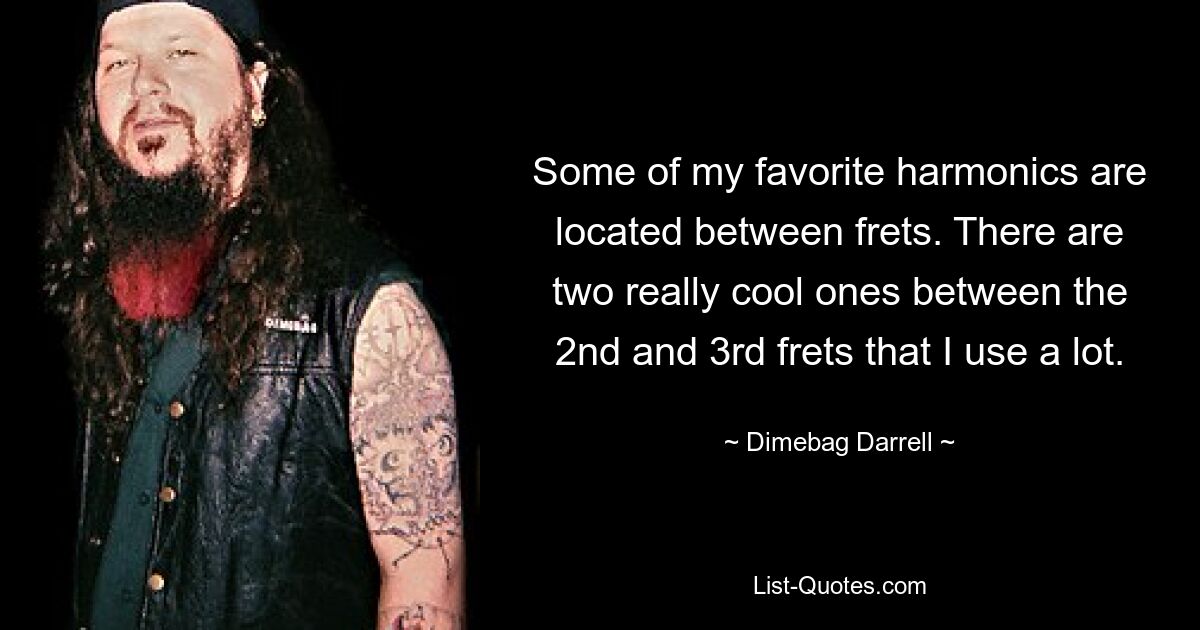 Some of my favorite harmonics are located between frets. There are two really cool ones between the 2nd and 3rd frets that I use a lot. — © Dimebag Darrell