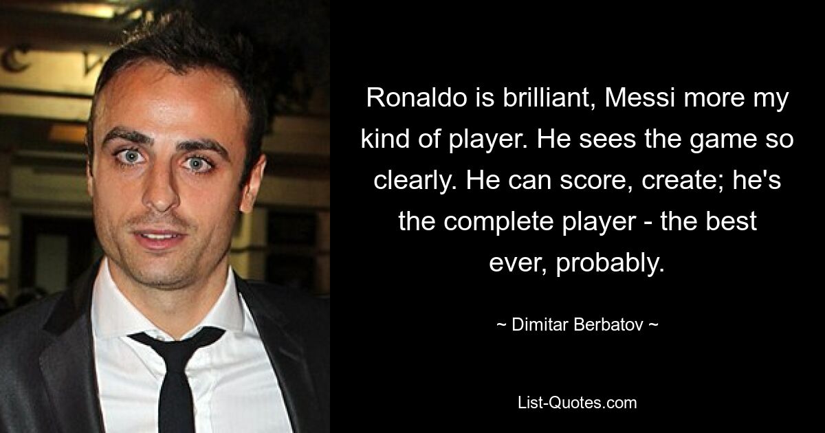 Ronaldo is brilliant, Messi more my kind of player. He sees the game so clearly. He can score, create; he's the complete player - the best ever, probably. — © Dimitar Berbatov