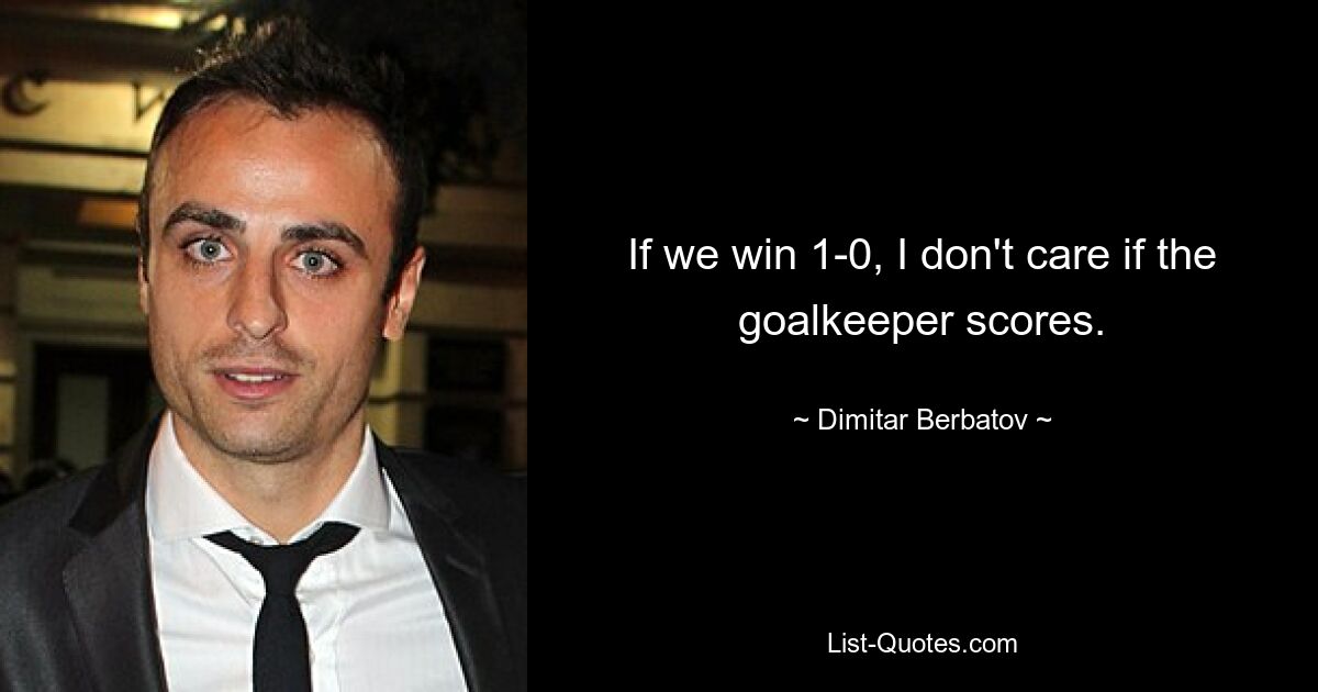 If we win 1-0, I don't care if the goalkeeper scores. — © Dimitar Berbatov