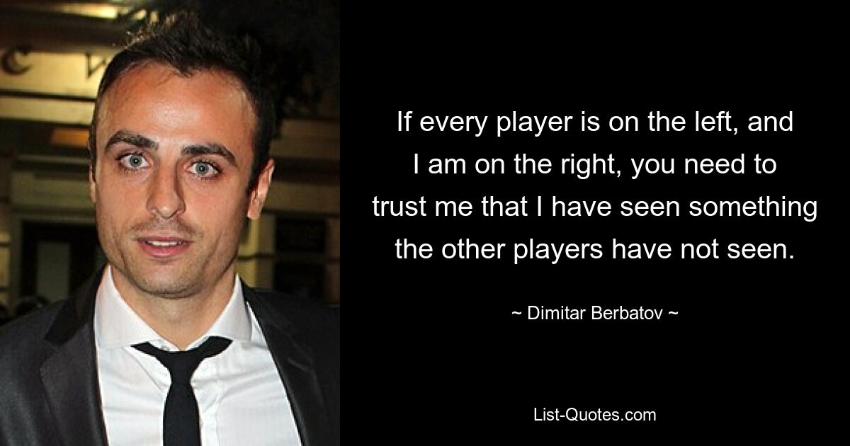 If every player is on the left, and I am on the right, you need to trust me that I have seen something the other players have not seen. — © Dimitar Berbatov