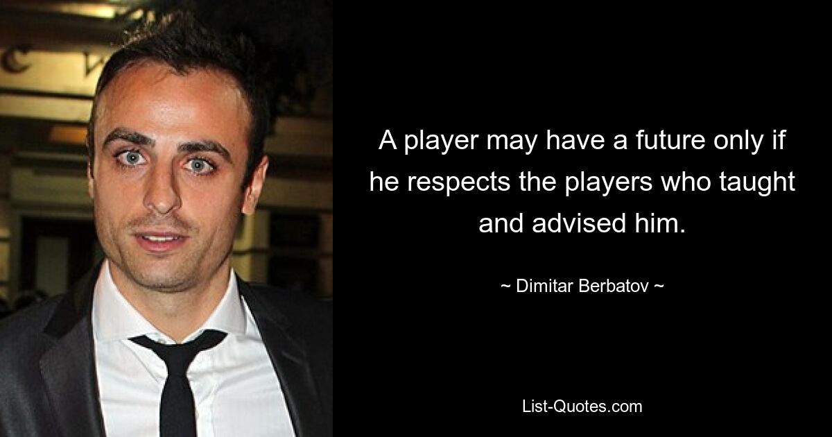 A player may have a future only if he respects the players who taught and advised him. — © Dimitar Berbatov