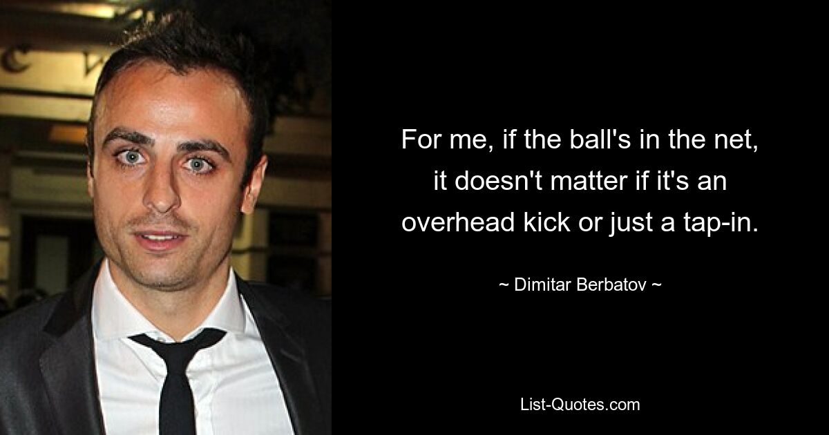 For me, if the ball's in the net, it doesn't matter if it's an overhead kick or just a tap-in. — © Dimitar Berbatov