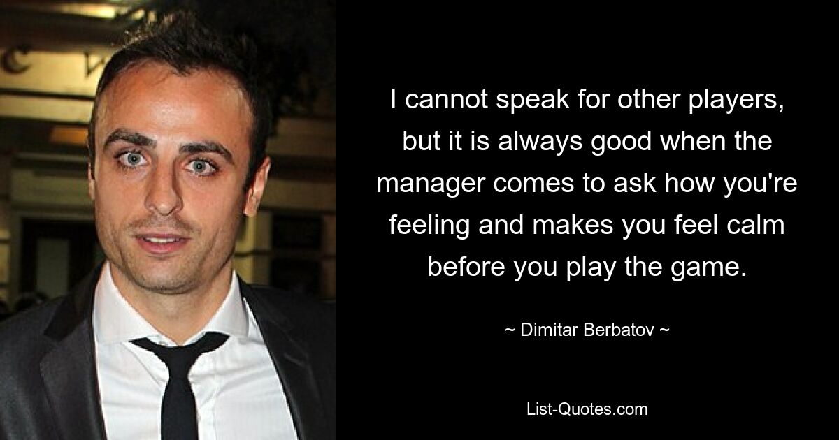 I cannot speak for other players, but it is always good when the manager comes to ask how you're feeling and makes you feel calm before you play the game. — © Dimitar Berbatov