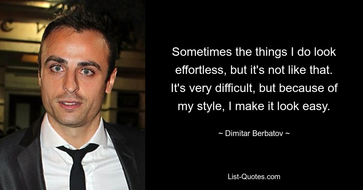 Sometimes the things I do look effortless, but it's not like that. It's very difficult, but because of my style, I make it look easy. — © Dimitar Berbatov