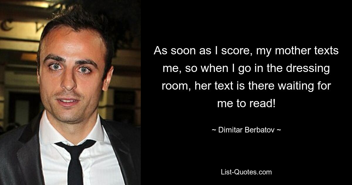 As soon as I score, my mother texts me, so when I go in the dressing room, her text is there waiting for me to read! — © Dimitar Berbatov