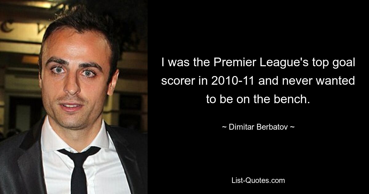 I was the Premier League's top goal scorer in 2010-11 and never wanted to be on the bench. — © Dimitar Berbatov